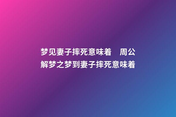 梦见妻子摔死意味着　周公解梦之梦到妻子摔死意味着